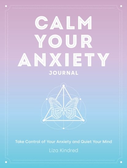 Calm Your Anxiety Journal. Take Control of Your Anxiety and Quiet Your Mind Ms. Liza Kindred