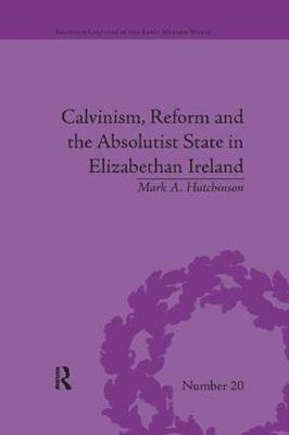 Calvinism, Reform and the Absolutist State in Elizabethan Ireland Mark A Hutchinson