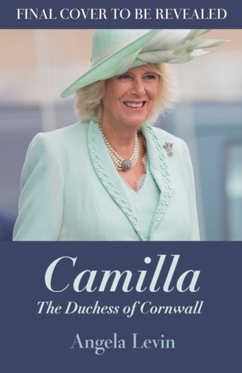 Camilla, Duchess of Cornwall: From Outcast to Future Queen Consort Levin Angela