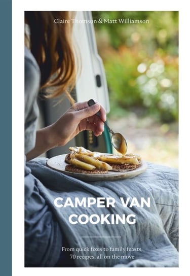 Camper Van Cooking. From Quick Fixes to Family Feasts. 70 Recipes. All on the Move Claire Thomson, Matt Williamson