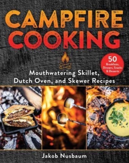 Campfire Cooking: Mouthwatering Skillet, Dutch Oven, and Skewer Recipes Skyhorse Publishing