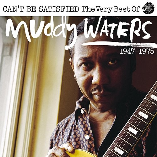 Can’t Be Satisfied: The Very Best Of Muddy Waters 1947 – 1975 Muddy Waters
