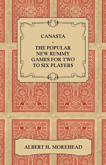 Canasta - The Popular New Rummy Games for Two to Six Players - How to Play, the Complete Official Rules and Full Instructions on How to Play Well and Win Morehead Albert H.