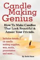 Candle Making Genius - How to Make Candles That Look Beautiful & Amaze Your Friends Shaw Beth
