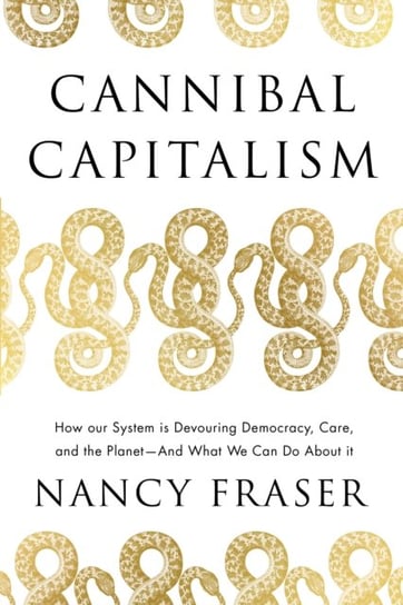 Cannibal Capitalism. How our System is Devouring Democracy, Care, and the Planet - and What We Can Do About It Fraser Nancy