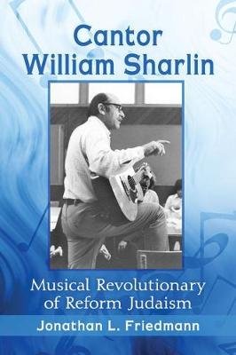 Cantor William Sharlin: Musical Revolutionary of Reform Judaism Friedmann Jonathan L.