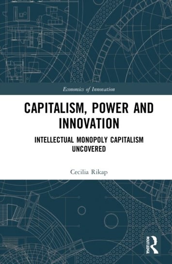Capitalism, Power and Innovation: Intellectual Monopoly Capitalism Uncovered Cecilia Rikap