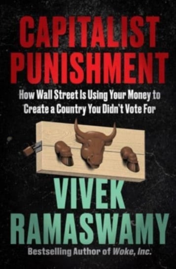 Capitalist Punishment: How Wall Street Is Using Your Money to Create a Country You Didn't Vote For Vivek Ramaswamy