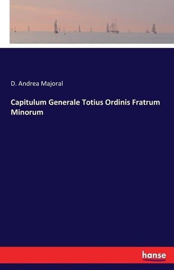 Capitulum Generale Totius Ordinis Fratrum Minorum Majoral D. Andrea