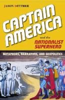 Captain America and the Nationalist Superhero: Metaphors, Narratives, and Geopolitics Dittmer Jason