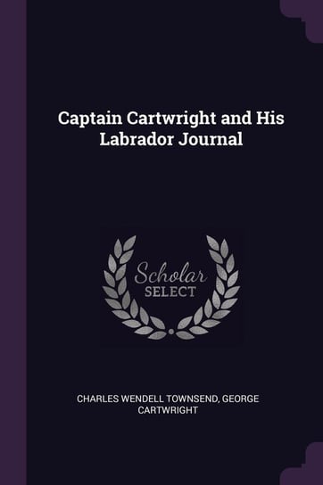 Captain Cartwright and His Labrador Journal Townsend Charles Wendell