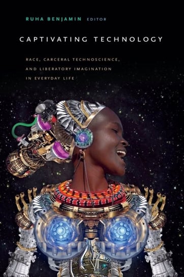 Captivating Technology: Race, Carceral Technoscience, and Liberatory Imagination in Everyday Life Duke Univ Pr