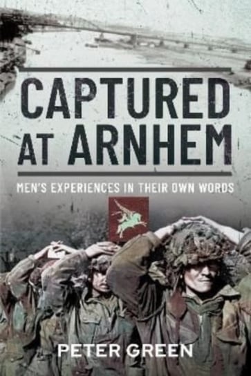 Captured at Arnhem: Men's Experiences in Their Own Words Green Peter