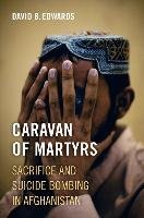 Caravan of Martyrs: Sacrifice and Suicide Bombing in Afghanistan Edwards David B.