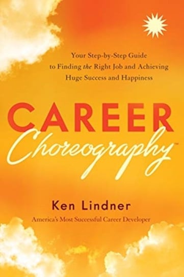 Career Choreography: Your Step-By-Step Guide to Finding the Right Job and Achieving Huge Success and Ken Lindner
