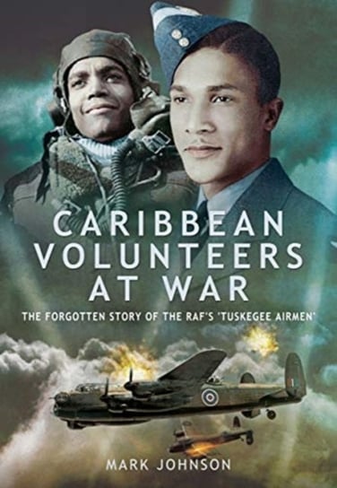 Caribbean Volunteers at War. The Forgotten Story of the RAFs Tuskegee Airmen Johnson Mark