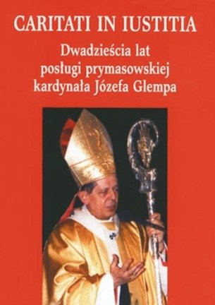 Caritati in Iustitia - Dwadzieścia Lat Posługi Prymasowskiej Kardynała Józefa Glempa Opracowanie zbiorowe