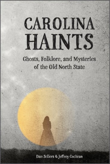 Carolina Haints. Ghosts, Folklore, and Mysteries of the Old North State Dan Sellers, Jeffrey Cochran
