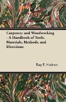 Carpentry and Woodworking - A Handbook of Tools, Materials, Methods, and Directions Ray E. Haines