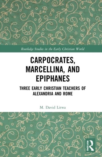 Carpocrates, Marcellina, and Epiphanes: Three Early Christian Teachers of Alexandria and Rome M. David Litwa