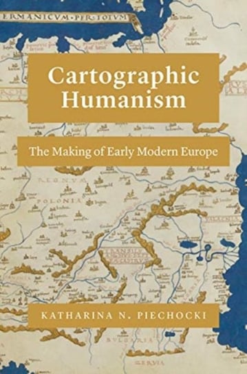 Cartographic Humanism: The Making of Early Modern Europe Katharina N. Piechocki