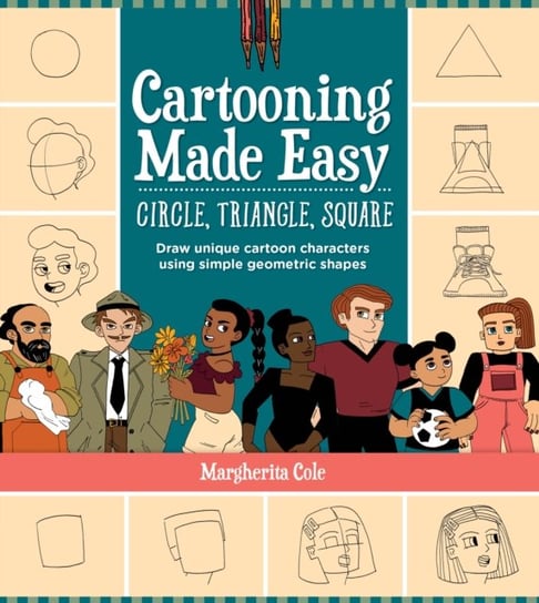 Cartooning Made Easy: Circle, Triangle, Square: Draw unique cartoon characters using simple geometric shapes Margherita Cole