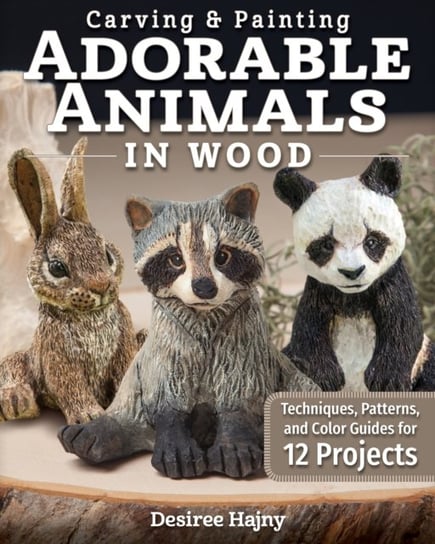 Carving & Painting Adorable Animals in Wood: Techniques, Patterns, and Color Guides for 12 Projects Desiree Hajny