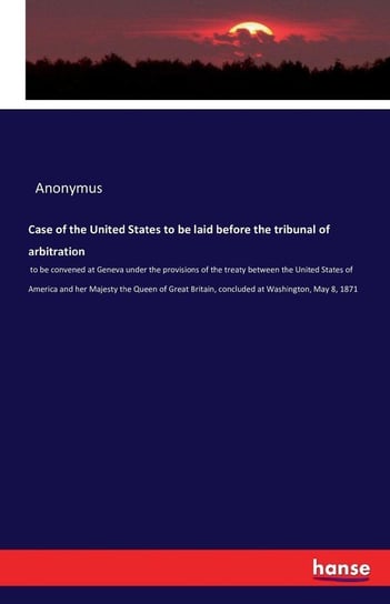 Case of the United States to be laid before the tribunal of arbitration Anonymus