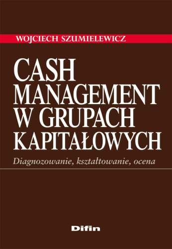 Cash Management w Grupach Kapitałowych. Diagnozowanie, Kształtowanie, Ocena Szumielewicz Wojciech