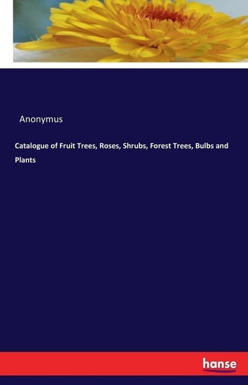Catalogue of Fruit Trees, Roses, Shrubs, Forest Trees, Bulbs and Plants Anonymus