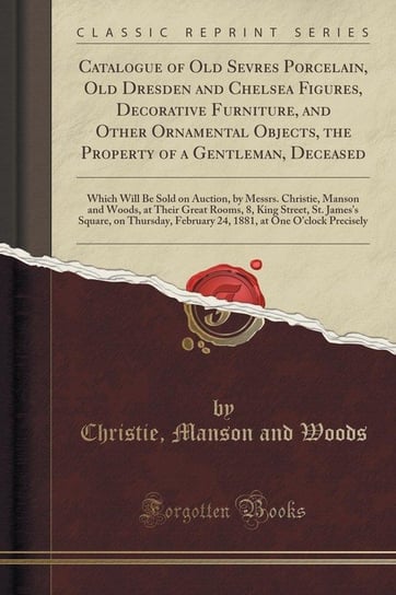 Catalogue of Old Sevres Porcelain, Old Dresden and Chelsea Figures, Decorative Furniture, and Other Ornamental Objects, the Property of a Gentleman, Deceased Woods Christie Manson And