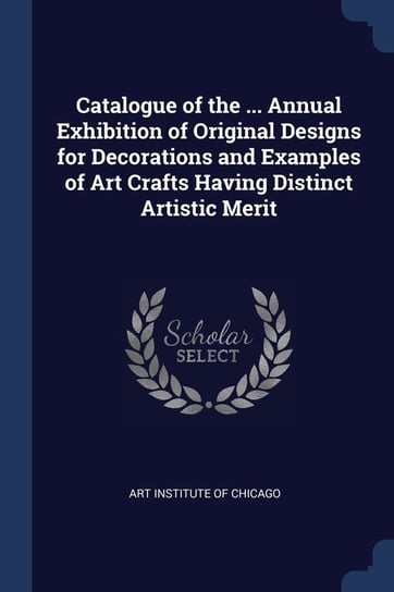 Catalogue of the ... Annual Exhibition of Original Designs for Decorations and Examples of Art Crafts Having Distinct Artistic Merit Opracowanie zbiorowe