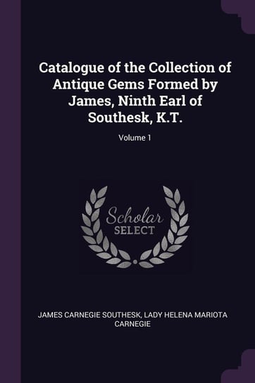 Catalogue of the Collection of Antique Gems Formed by James, Ninth Earl of Southesk, K.T. Volume 1 Southesk James Carnegie, Carnegie Lady Helena Mariota
