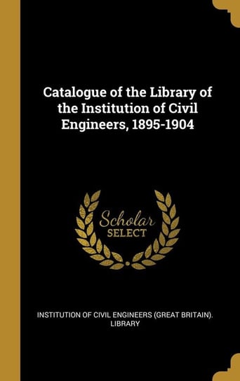 Catalogue of the Library of the Institution of Civil Engineers, 1895-1904 Institution of Civil Engineers (Great Br