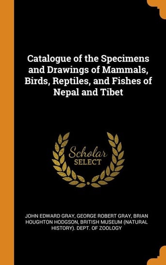 Catalogue of the Specimens and Drawings of Mammals, Birds, Reptiles, and Fishes of Nepal and Tibet Gray John Edward