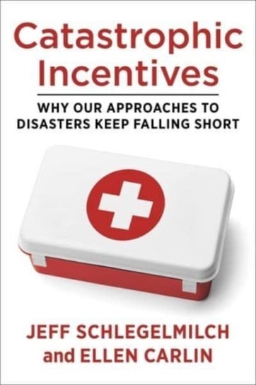 Catastrophic Incentives: Why Our Approaches to Disasters Keep Falling Short Jeff Schlegelmilch