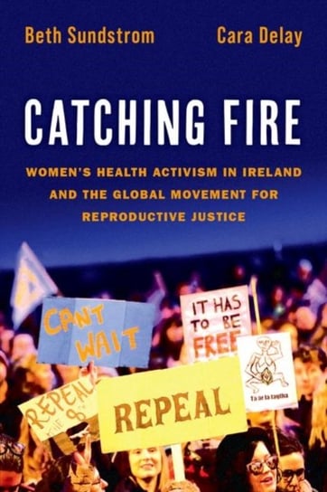 Catching Fire: Women's Health Activism in Ireland and the Global Movement for Reproductive Justice Opracowanie zbiorowe