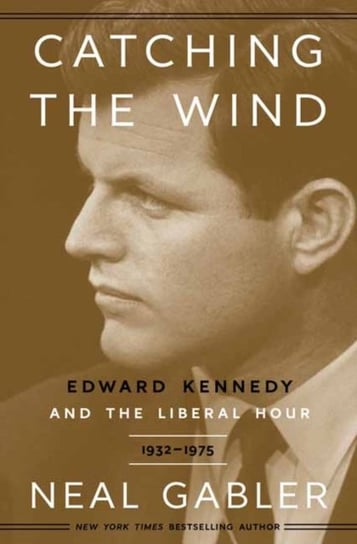 Catching the Wind: Edward Kennedy and the Liberal Hour, 1932-1975 Neal Gabler