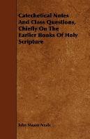 Catechetical Notes And Class Questions, Chiefly On The Earlier Books Of Holy Scripture Neale John Mason