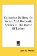 Catharine De Bora Or Social And Domestic Scenes In The Home Of Luther Morris John G.
