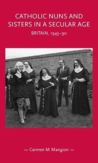 Catholic Nuns and Sisters in a Secular Age: Britain, 1945-90 Carmen M. Mangion
