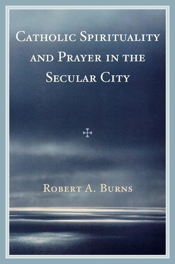 Catholic Spirituality and Prayer in the Secular City Burns Robert A.