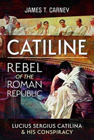 Catiline, Rebel of the Roman Republic: The Life and Conspiracy of Lucius Sergius Catilina Pen & Sword Books Ltd