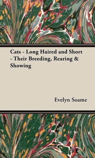 Cats - Long Haired and Short - Their Breeding, Rearing & Showing Soame Evelyn B. H.