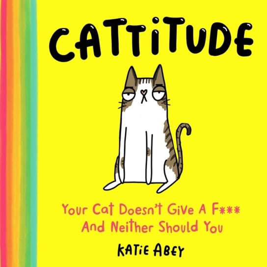 Cattitude. Your Cat Doesn't Give a F*** and Neither Should You Abey Katie