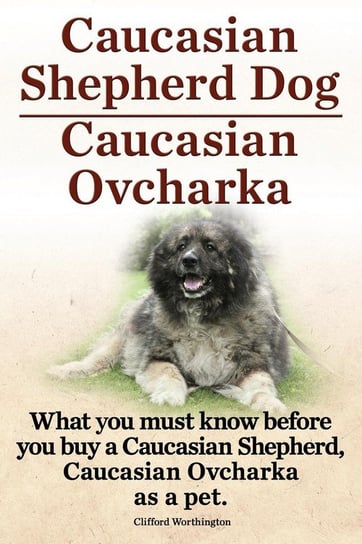 Caucasian Shepherd Dog. Caucasian Ovcharka. What You Must Know Before You Buy a Caucasian Shepherd Dog, Caucasian Ovcharka as a Pet. Worthington Clifford