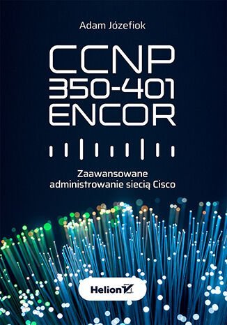 CCNP 350-401 ENCOR. Zaawansowane administrowanie siecią Cisco Józefiok Adam