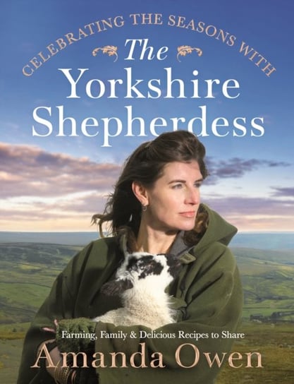 Celebrating the Seasons with the Yorkshire Shepherdess Farming, Family and Delicious Recipes to Sha Amanda Owen