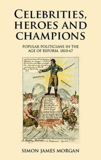Celebrities, Heroes and Champions: Popular Politicians in the Age of Reform, 1810-67 Simon James Morgan