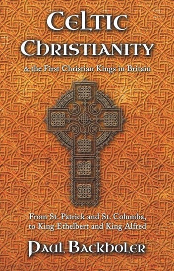 Celtic Christianity and the First Christian Kings in Britain Backholer Paul
